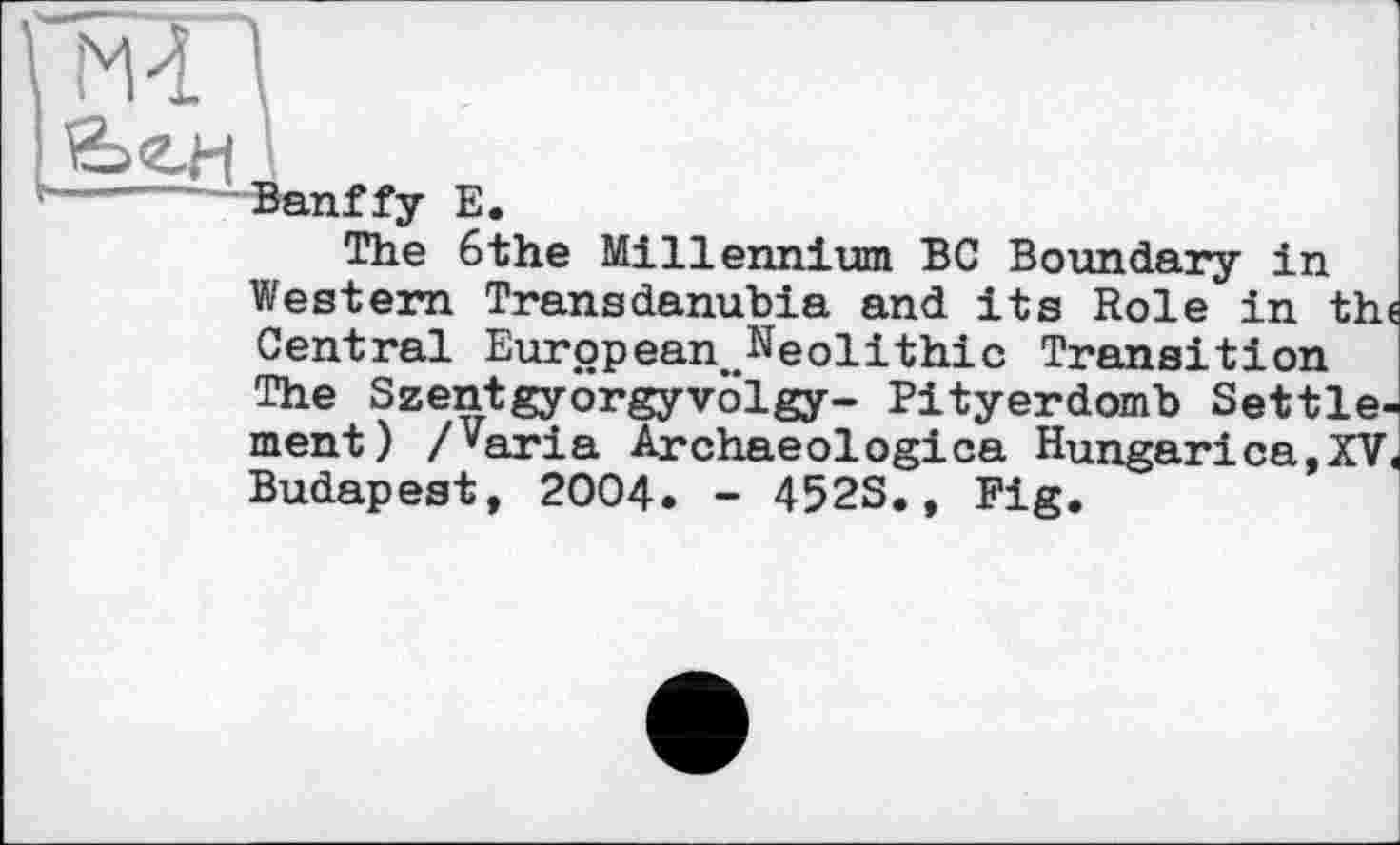 ﻿Banffу E.
The 6the Millennium BC Boundary in Western Transdanubia and its Role in the Central European .Neolithic Transition The Szentgyörgyvölgy- Pityerdomb Settlement) /varia Archaeologica Hungarica.XV. Budapest, 2004. - 452S., Fig.